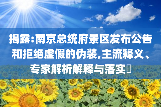揭露:南京總統(tǒng)府景區(qū)發(fā)布公告和拒絕虛假的偽裝,主流釋義、專家解析解釋與落實(shí)?