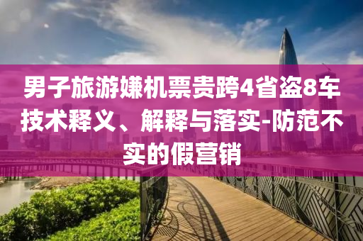 男子旅游嫌機票貴跨4省盜8車技術釋義、解釋與落實-防范不實的假營銷