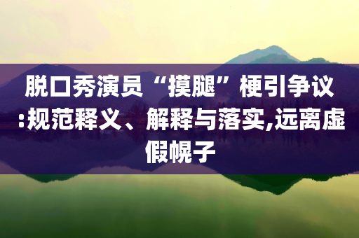 脫口秀演員“摸腿”梗引爭議:規(guī)范釋義、解釋與落實(shí),遠(yuǎn)離虛假幌子