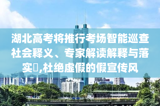 湖北高考將推行考場(chǎng)智能巡查社會(huì)釋義、專家解讀解釋與落實(shí)?,杜絕虛假的假宣傳風(fēng)