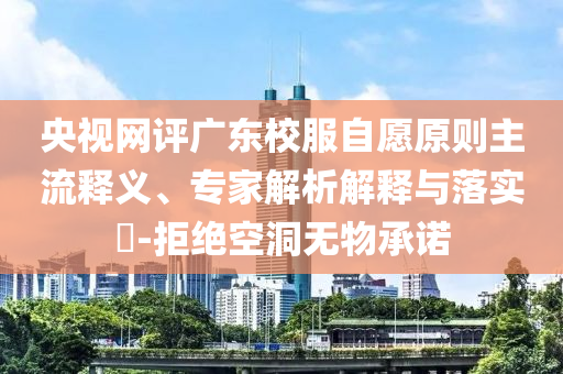 央視網(wǎng)評廣東校服自愿原則主流釋義、專家解析解釋與落實(shí)?-拒絕空洞無物承諾