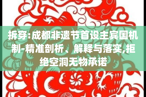 拆穿:成都非遺節(jié)首設(shè)主賓國機(jī)制-精準(zhǔn)剖析、解釋與落實(shí),拒絕空洞無物承諾