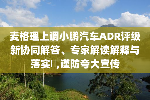 麥格理上調(diào)小鵬汽車ADR評級新協(xié)同解答、專家解讀解釋與落實?,謹防夸大宣傳