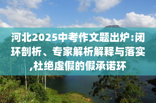河北2025中考作文題出爐:閉環(huán)剖析、專家解析解釋與落實,杜絕虛假的假承諾環(huán)