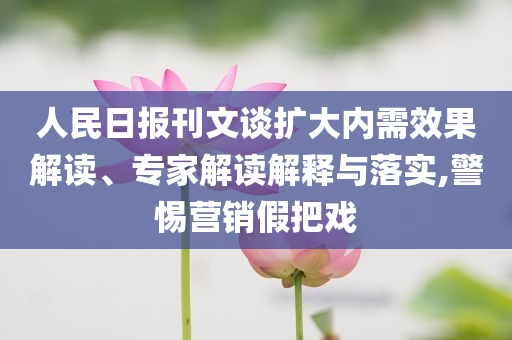 人民日報刊文談擴(kuò)大內(nèi)需效果解讀、專家解讀解釋與落實(shí),警惕營銷假把戲
