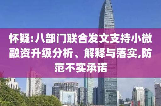 懷疑:八部門聯(lián)合發(fā)文支持小微融資升級分析、解釋與落實(shí),防范不實(shí)承諾