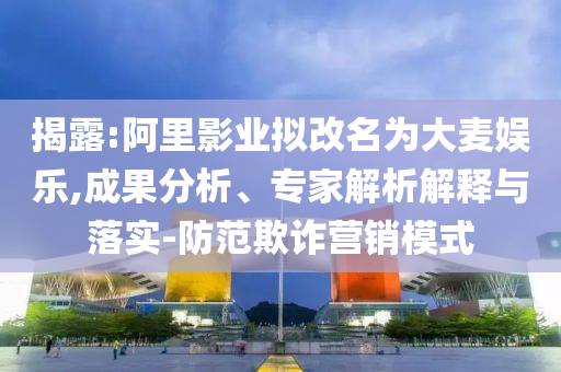 揭露:阿里影業(yè)擬改名為大麥娛樂,成果分析、專家解析解釋與落實(shí)-防范欺詐營銷模式