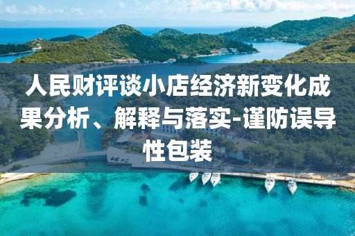 人民財(cái)評(píng)談小店經(jīng)濟(jì)新變化成果分析、解釋與落實(shí)-謹(jǐn)防誤導(dǎo)性包裝