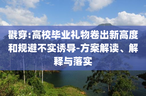 戳穿:高校畢業(yè)禮物卷出新高度和規(guī)避不實誘導-方案解讀、解釋與落實