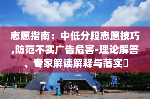 志愿指南：中低分段志愿技巧,防范不實(shí)廣告危害-理論解答、專家解讀解釋與落實(shí)?