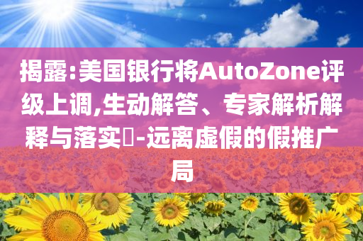揭露:美國(guó)銀行將AutoZone評(píng)級(jí)上調(diào),生動(dòng)解答、專家解析解釋與落實(shí)?-遠(yuǎn)離虛假的假推廣局