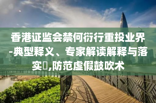 香港證監(jiān)會禁何衍行重投業(yè)界-典型釋義、專家解讀解釋與落實?,防范虛假鼓吹術(shù)