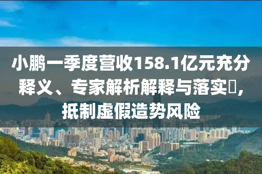 小鵬一季度營收158.1億元充分釋義、專家解析解釋與落實?,抵制虛假造勢風(fēng)險
