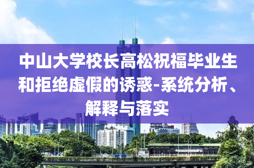 中山大學(xué)校長高松祝福畢業(yè)生和拒絕虛假的誘惑-系統(tǒng)分析、解釋與落實(shí)