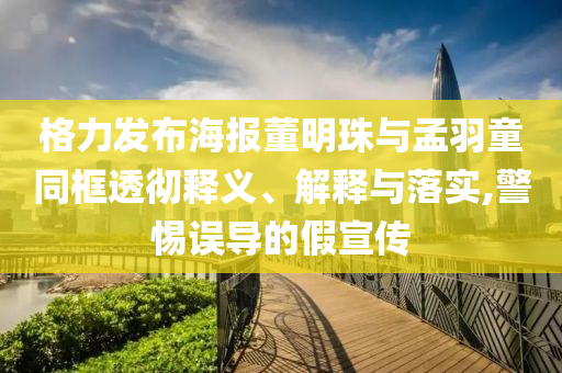 格力發(fā)布海報董明珠與孟羽童同框透徹釋義、解釋與落實,警惕誤導的假宣傳