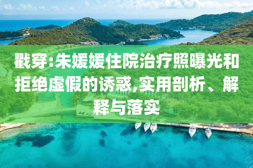 戳穿:朱媛媛住院治療照曝光和拒絕虛假的誘惑,實用剖析、解釋與落實