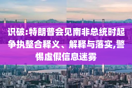 識破:特朗普會見南非總統(tǒng)時起爭執(zhí)整合釋義、解釋與落實(shí),警惕虛假信息迷霧