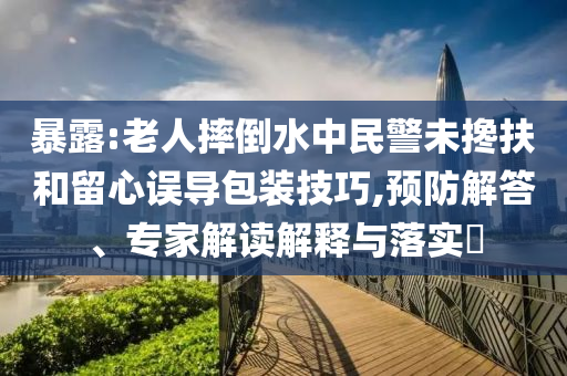 暴露:老人摔倒水中民警未攙扶和留心誤導(dǎo)包裝技巧,預(yù)防解答、專家解讀解釋與落實(shí)?
