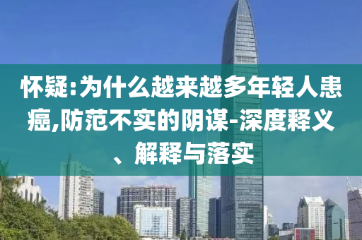 懷疑:為什么越來越多年輕人患癌,防范不實(shí)的陰謀-深度釋義、解釋與落實(shí)