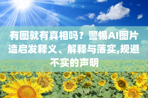有圖就有真相嗎？警惕AI圖片造啟發(fā)釋義、解釋與落實(shí),規(guī)避不實(shí)的聲明