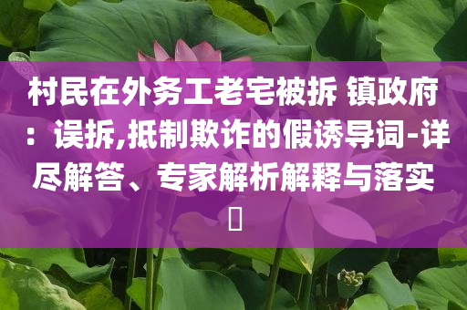 村民在外務(wù)工老宅被拆 鎮(zhèn)政府：誤拆,抵制欺詐的假誘導(dǎo)詞-詳盡解答、專家解析解釋與落實?
