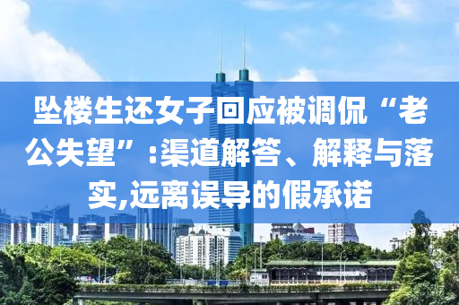 墜樓生還女子回應(yīng)被調(diào)侃“老公失望”:渠道解答、解釋與落實(shí),遠(yuǎn)離誤導(dǎo)的假承諾