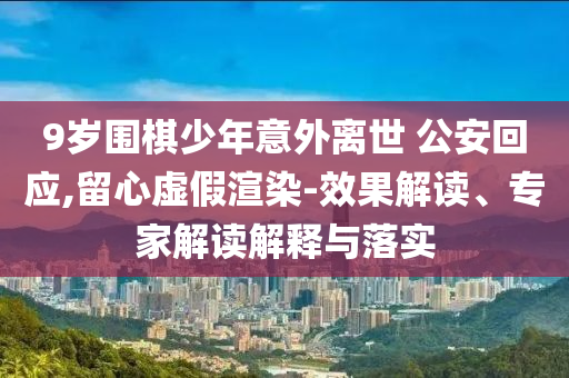 9歲圍棋少年意外離世 公安回應,留心虛假渲染-效果解讀、專家解讀解釋與落實