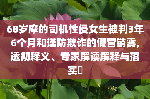 68歲摩的司機(jī)性侵女生被判3年6個(gè)月和謹(jǐn)防欺詐的假營銷霧,透徹釋義、專家解讀解釋與落實(shí)?