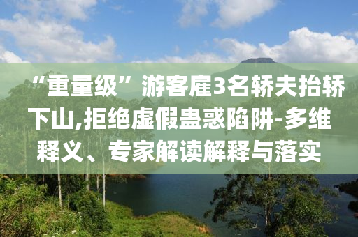 “重量級(jí)”游客雇3名轎夫抬轎下山,拒絕虛假蠱惑陷阱-多維釋義、專家解讀解釋與落實(shí)