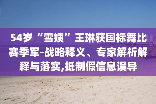 54歲“雪姨”王琳獲國標(biāo)舞比賽季軍-戰(zhàn)略釋義、專家解析解釋與落實,抵制假信息誤導(dǎo)