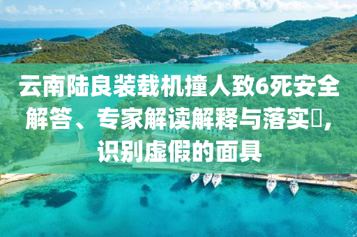 云南陸良裝載機撞人致6死安全解答、專家解讀解釋與落實?,識別虛假的面具