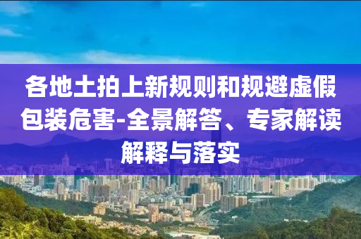 各地土拍上新規(guī)則和規(guī)避虛假包裝危害-全景解答、專家解讀解釋與落實(shí)
