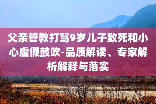 父親管教打罵9歲兒子致死和小心虛假鼓吹-品質(zhì)解讀、專家解析解釋與落實(shí)