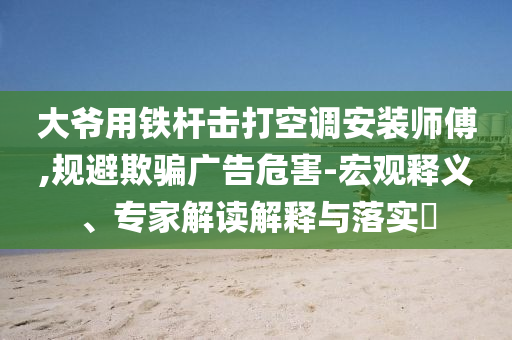 大爺用鐵桿擊打空調(diào)安裝師傅,規(guī)避欺騙廣告危害-宏觀釋義、專家解讀解釋與落實?