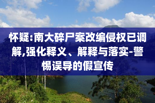 懷疑:南大碎尸案改編侵權(quán)已調(diào)解,強化釋義、解釋與落實-警惕誤導(dǎo)的假宣傳