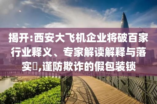 揭開:西安大飛機企業(yè)將破百家行業(yè)釋義、專家解讀解釋與落實?,謹防欺詐的假包裝鎖