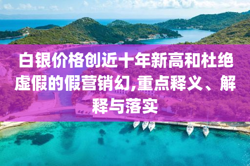 白銀價(jià)格創(chuàng)近十年新高和杜絕虛假的假營(yíng)銷(xiāo)幻,重點(diǎn)釋義、解釋與落實(shí)