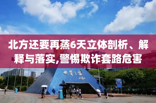 北方還要再蒸6天立體剖析、解釋與落實(shí),警惕欺詐套路危害