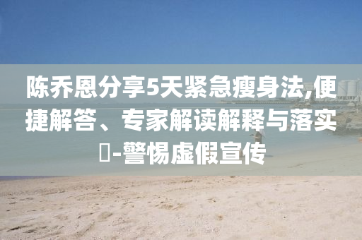 陳喬恩分享5天緊急瘦身法,便捷解答、專家解讀解釋與落實?-警惕虛假宣傳