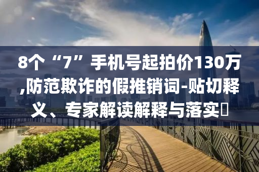 8個“7”手機(jī)號起拍價130萬,防范欺詐的假推銷詞-貼切釋義、專家解讀解釋與落實?