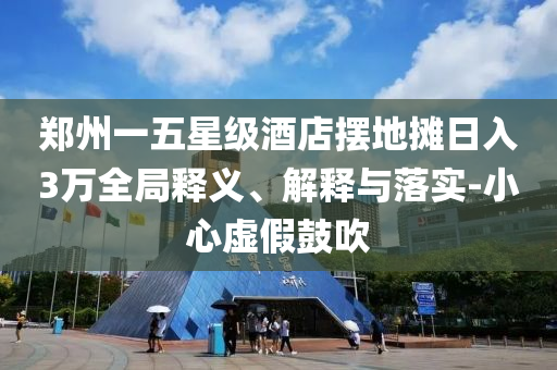 鄭州一五星級酒店擺地攤日入3萬全局釋義、解釋與落實-小心虛假鼓吹
