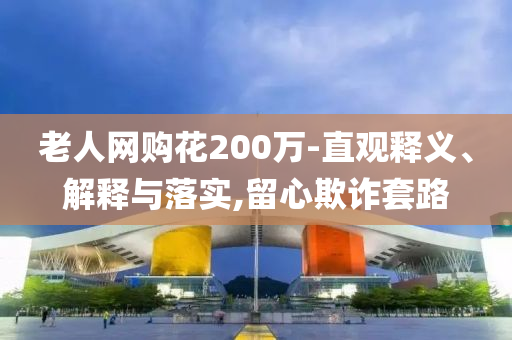 老人網(wǎng)購花200萬-直觀釋義、解釋與落實(shí),留心欺詐套路
