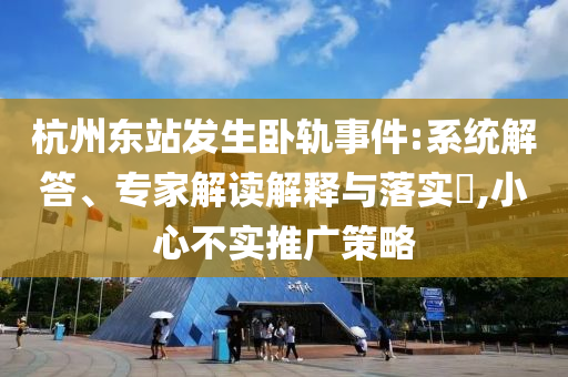 杭州東站發(fā)生臥軌事件:系統(tǒng)解答、專家解讀解釋與落實(shí)?,小心不實(shí)推廣策略