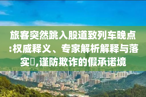 旅客突然跳入股道致列車晚點:權(quán)威釋義、專家解析解釋與落實?,謹防欺詐的假承諾境