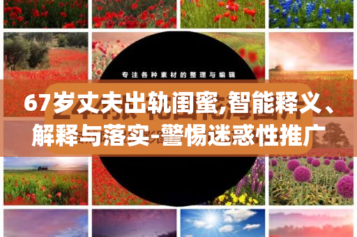 67歲丈夫出軌閨蜜,智能釋義、解釋與落實-警惕迷惑性推廣