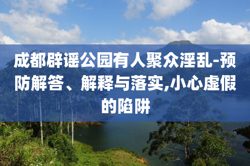 成都辟謠公園有人聚眾淫亂-預(yù)防解答、解釋與落實,小心虛假的陷阱