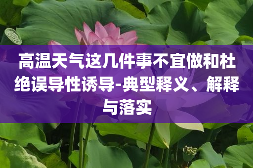 高溫天氣這幾件事不宜做和杜絕誤導(dǎo)性誘導(dǎo)-典型釋義、解釋與落實(shí)