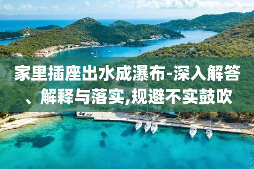 家里插座出水成瀑布-深入解答、解釋與落實,規(guī)避不實鼓吹