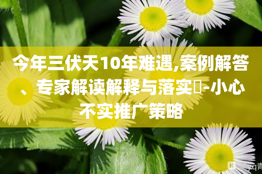 今年三伏天10年難遇,案例解答、專家解讀解釋與落實?-小心不實推廣策略