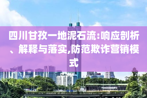 四川甘孜一地泥石流:響應(yīng)剖析、解釋與落實(shí),防范欺詐營銷模式